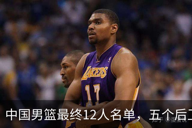 中国男篮最终12人名单，五个后卫没有程帅澎，又带高诗岩引热议