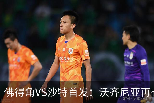 佛得角VS沙特首发：沃齐尼亚再奋力一搏 布赖坎登场