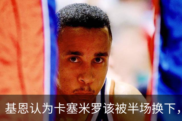 基恩认为卡塞米罗该被半场换下，被进球打脸后改口：他抢点太棒了