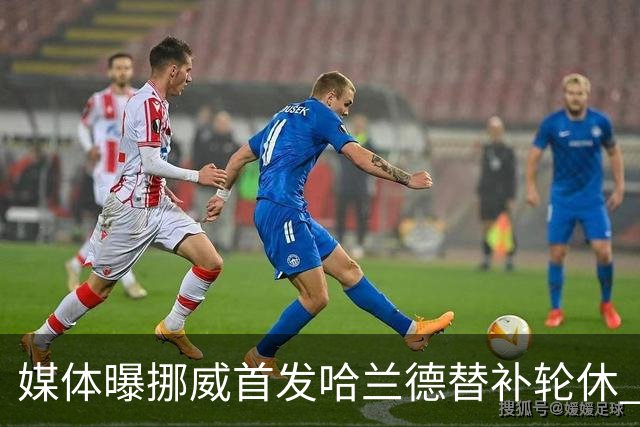 媒体曝挪威首发哈兰德替补轮休 新双骄大战无缘上演？