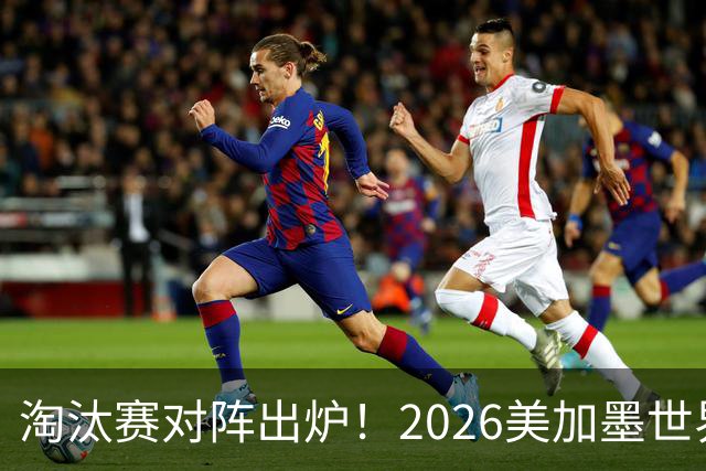 淘汰赛对阵出炉！2026美加墨世界杯32强对阵图