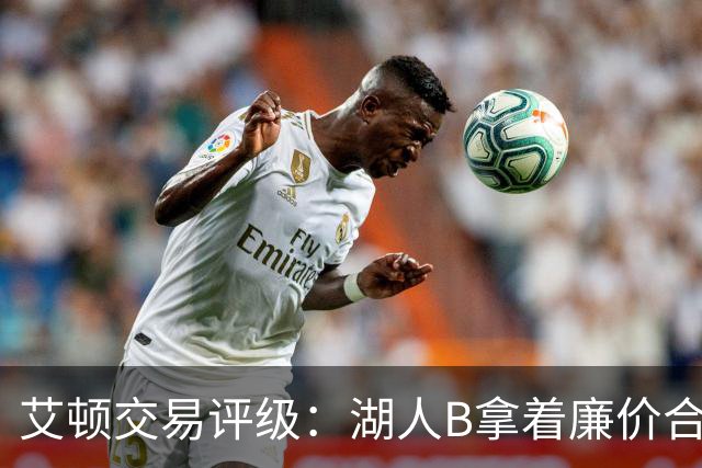 艾顿交易评级：湖人B拿着廉价合同换优质资产 奇才B阵容补强
